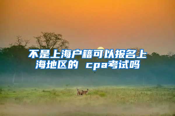 不是上海户籍可以报名上海地区的 cpa考试吗