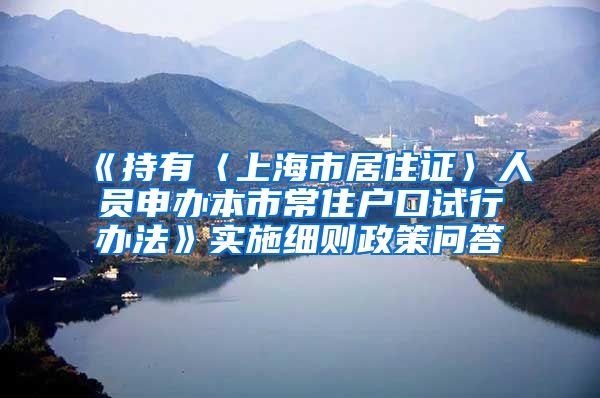 《持有〈上海市居住证〉人员申办本市常住户口试行办法》实施细则政策问答