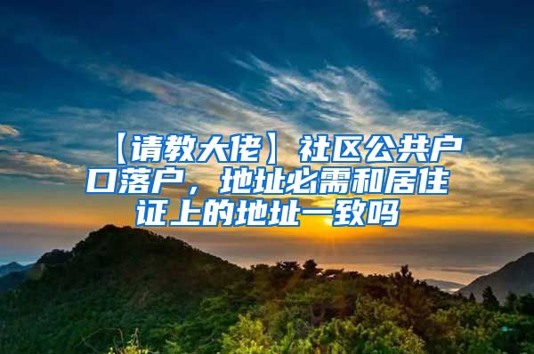 【请教大佬】社区公共户口落户，地址必需和居住证上的地址一致吗