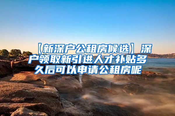 【新深户公租房候选】深户领取新引进人才补贴多久后可以申请公租房呢