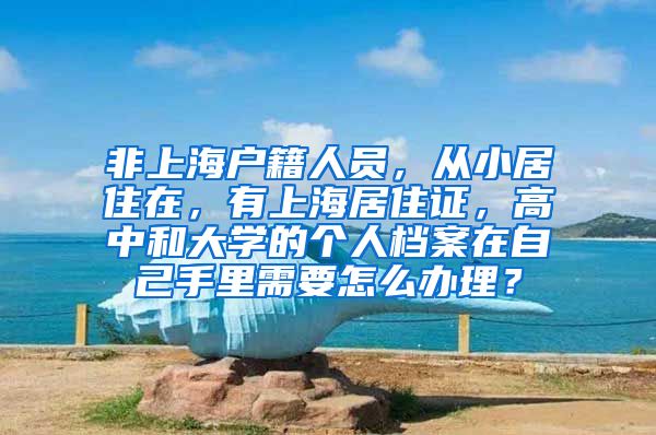 非上海户籍人员，从小居住在，有上海居住证，高中和大学的个人档案在自己手里需要怎么办理？