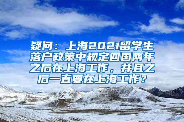 疑问：上海2021留学生落户政策中规定回国两年之后在上海工作，并且之后一直要在上海工作？