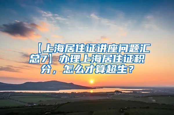 【上海居住证讲座问题汇总7】办理上海居住证积分，怎么才算超生？