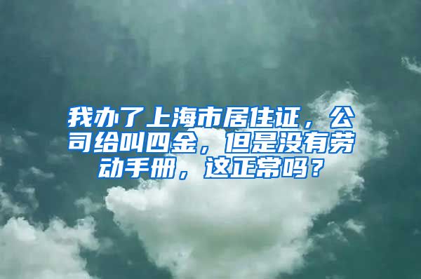 我办了上海市居住证，公司给叫四金，但是没有劳动手册，这正常吗？