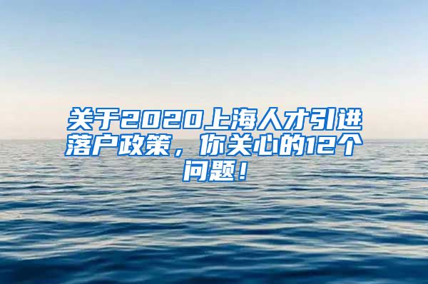 关于2020上海人才引进落户政策，你关心的12个问题！