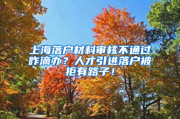 上海落户材料审核不通过咋滴办？人才引进落户被拒有路子！