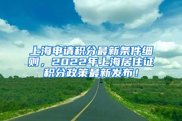 上海申请积分最新条件细则，2022年上海居住证积分政策最新发布！