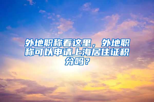 外地职称看这里，外地职称可以申请上海居住证积分吗？