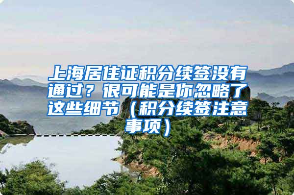 上海居住证积分续签没有通过？很可能是你忽略了这些细节（积分续签注意事项）