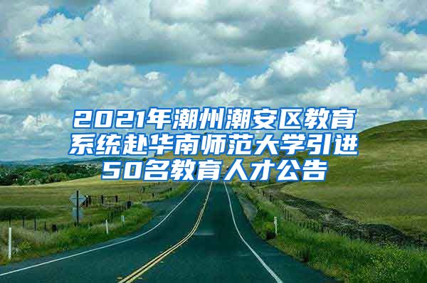 2021年潮州潮安区教育系统赴华南师范大学引进50名教育人才公告