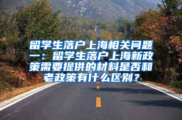 留学生落户上海相关问题一：留学生落户上海新政策需要提供的材料是否和老政策有什么区别？