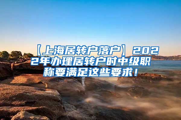 【上海居转户落户】2022年办理居转户时中级职称要满足这些要求！