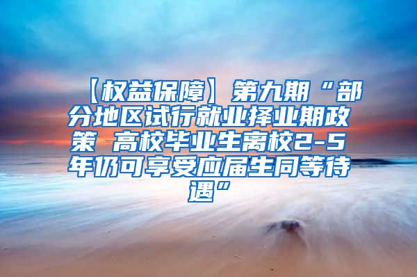 【权益保障】第九期“部分地区试行就业择业期政策 高校毕业生离校2-5年仍可享受应届生同等待遇”