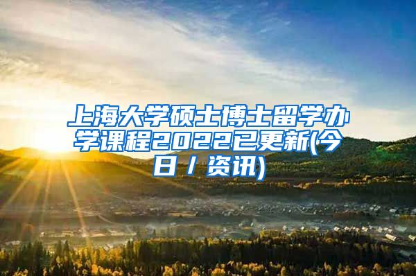 上海大学硕士博士留学办学课程2022已更新(今日／资讯)