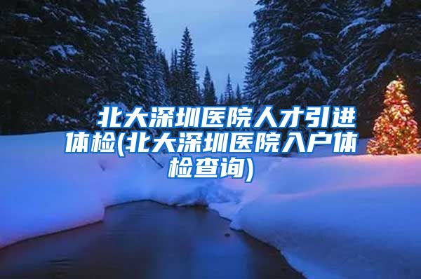 ■ 北大深圳医院人才引进体检(北大深圳医院入户体检查询)