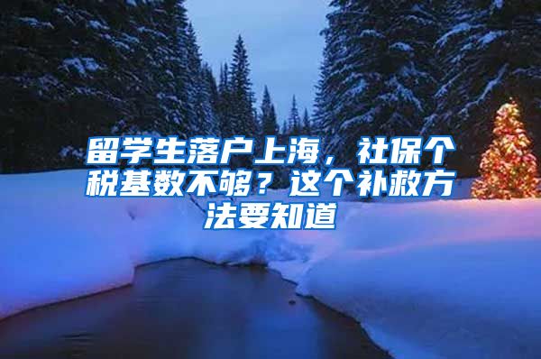 留学生落户上海，社保个税基数不够？这个补救方法要知道