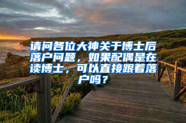 请问各位大神关于博士后落户问题，如果配偶是在读博士，可以直接跟着落户吗？