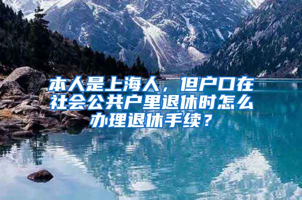 本人是上海人，但户口在社会公共户里退休时怎么办理退休手续？