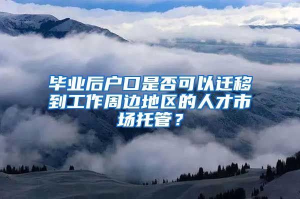 毕业后户口是否可以迁移到工作周边地区的人才市场托管？