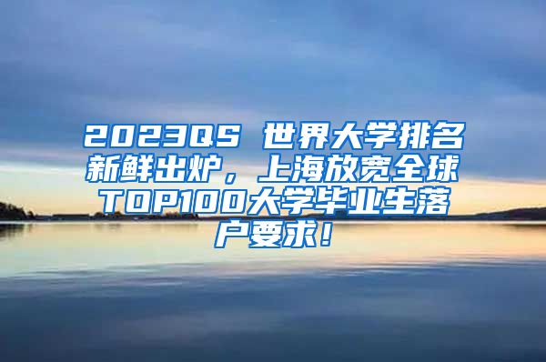 2023QS 世界大学排名新鲜出炉，上海放宽全球TOP100大学毕业生落户要求！