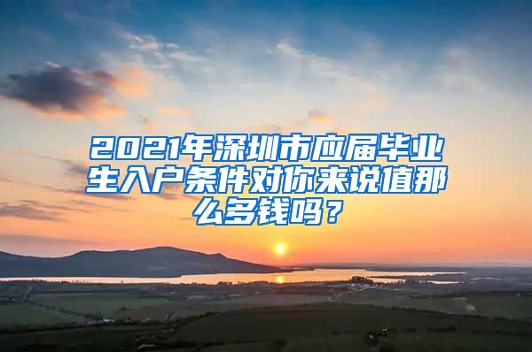 2021年深圳市应届毕业生入户条件对你来说值那么多钱吗？