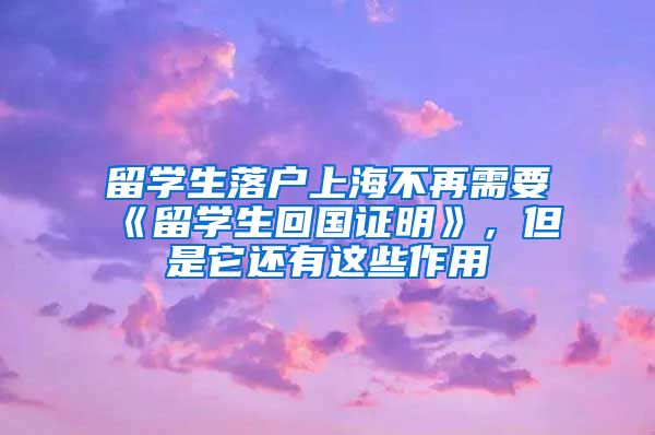 留学生落户上海不再需要《留学生回国证明》，但是它还有这些作用