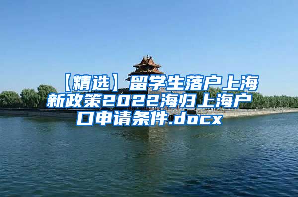 【精选】留学生落户上海新政策2022海归上海户口申请条件.docx