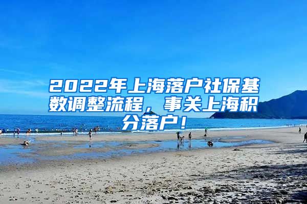 2022年上海落户社保基数调整流程，事关上海积分落户！