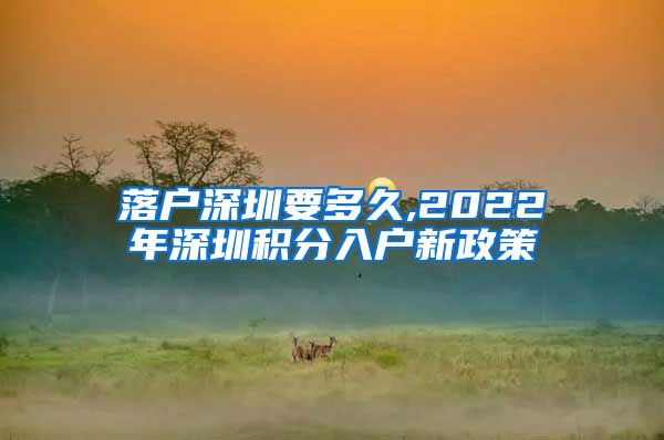 落户深圳要多久,2022年深圳积分入户新政策