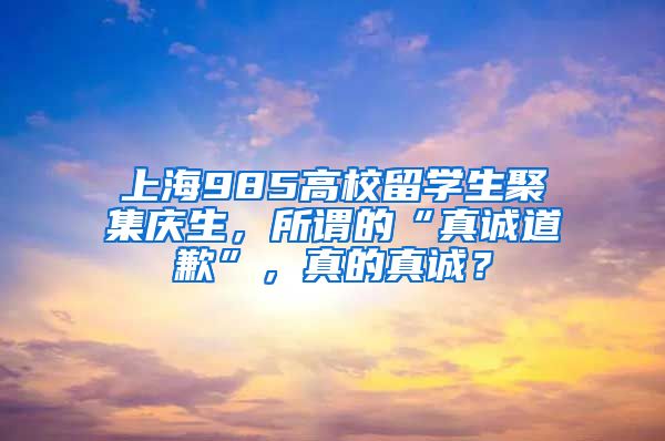 上海985高校留学生聚集庆生，所谓的“真诚道歉”，真的真诚？