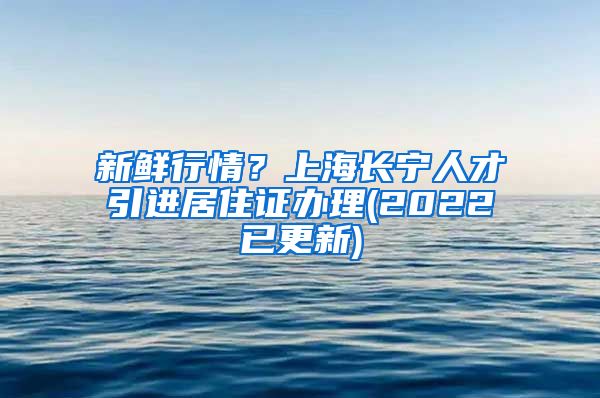 新鲜行情？上海长宁人才引进居住证办理(2022已更新)