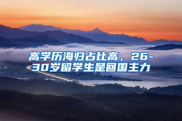 高学历海归占比高，26-30岁留学生是回国主力