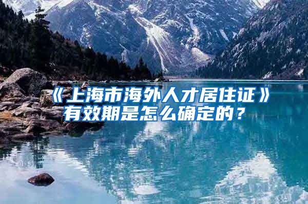 《上海市海外人才居住证》有效期是怎么确定的？