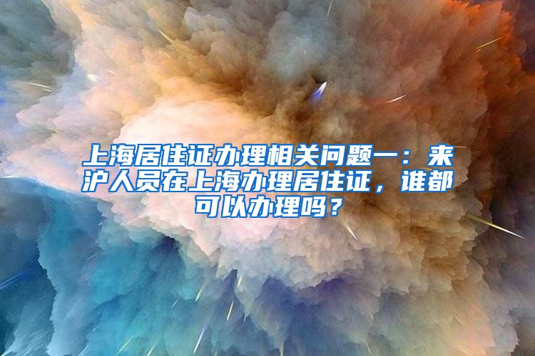 上海居住证办理相关问题一：来沪人员在上海办理居住证，谁都可以办理吗？