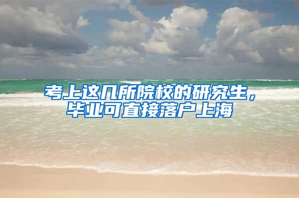 考上这几所院校的研究生，毕业可直接落户上海