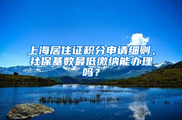 上海居住证积分申请细则，社保基数最低缴纳能办理吗？