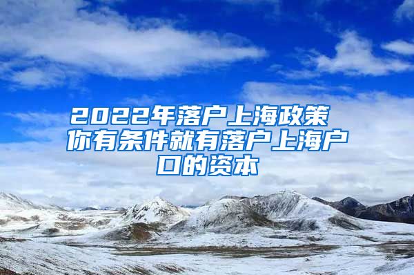 2022年落户上海政策 你有条件就有落户上海户口的资本