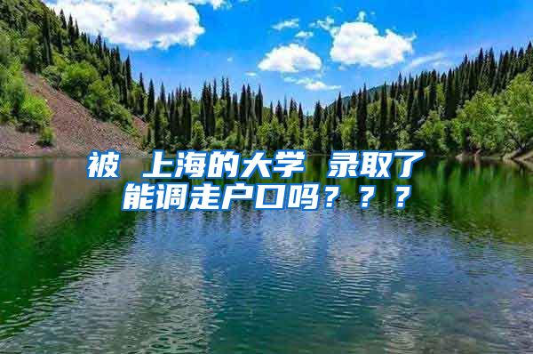 被 上海的大学 录取了 能调走户口吗？？？