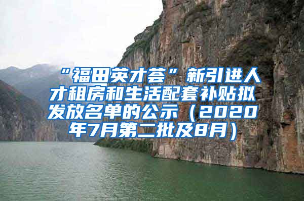 “福田英才荟”新引进人才租房和生活配套补贴拟发放名单的公示（2020年7月第二批及8月）