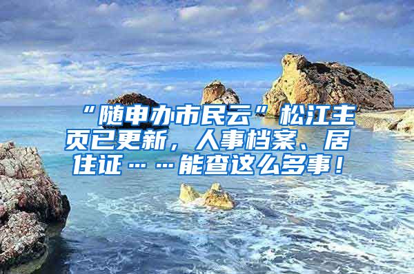 “随申办市民云”松江主页已更新，人事档案、居住证……能查这么多事！