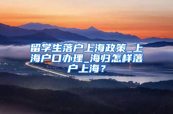 留学生落户上海政策_上海户口办理_海归怎样落户上海？