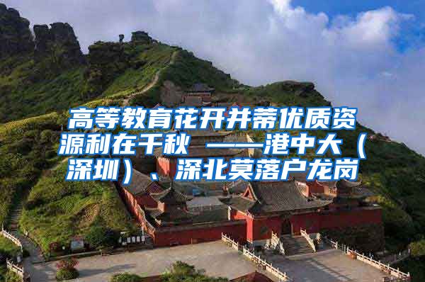 高等教育花开并蒂优质资源利在千秋 ——港中大（深圳）、深北莫落户龙岗