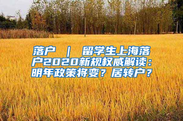 落户 ｜ 留学生上海落户2020新规权威解读：明年政策将变？居转户？