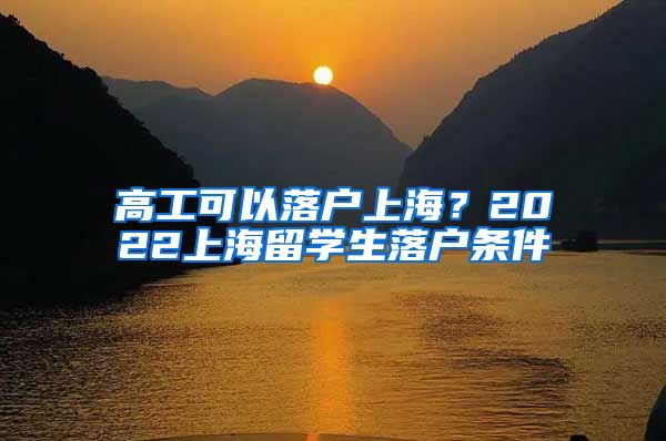 高工可以落户上海？2022上海留学生落户条件