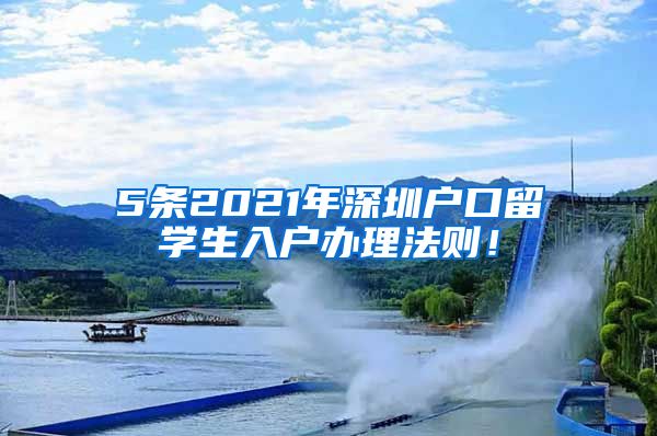 5条2021年深圳户口留学生入户办理法则！