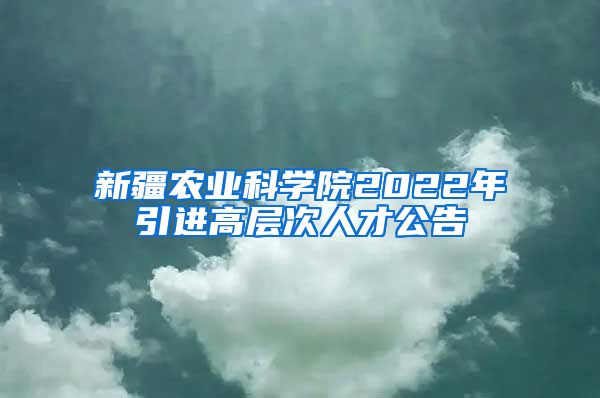 新疆农业科学院2022年引进高层次人才公告