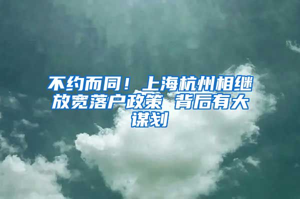 不约而同！上海杭州相继放宽落户政策 背后有大谋划