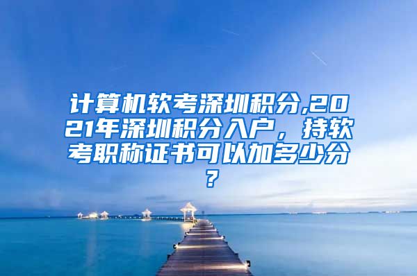 计算机软考深圳积分,2021年深圳积分入户，持软考职称证书可以加多少分？