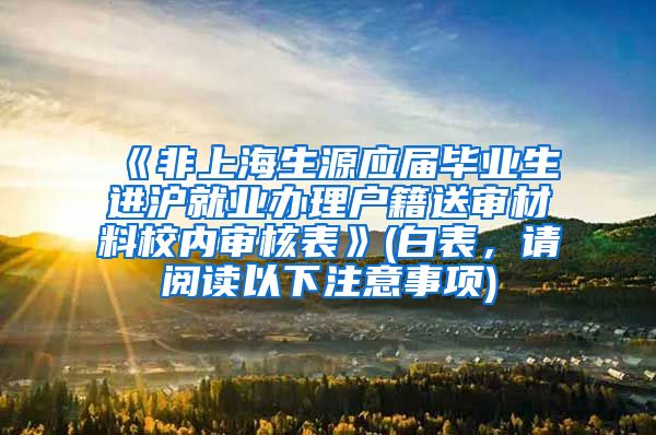 《非上海生源应届毕业生进沪就业办理户籍送审材料校内审核表》(白表，请阅读以下注意事项)