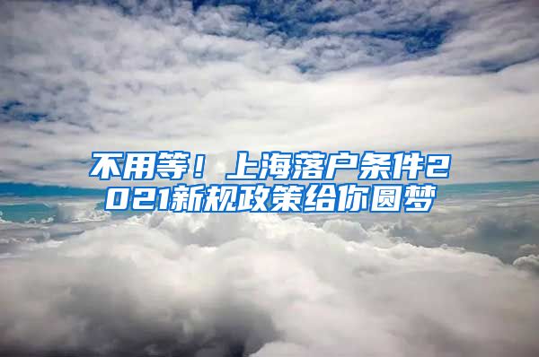 不用等！上海落户条件2021新规政策给你圆梦